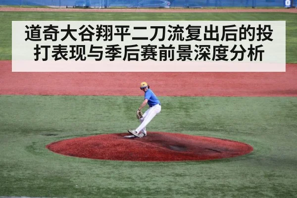 道奇大谷翔平二刀流复出后的投打表现与季后赛前景深度分析（kaiyun）