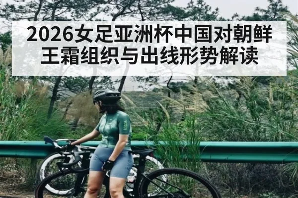 2026女足亚洲杯中国对朝鲜 王霜组织与出线形势解读