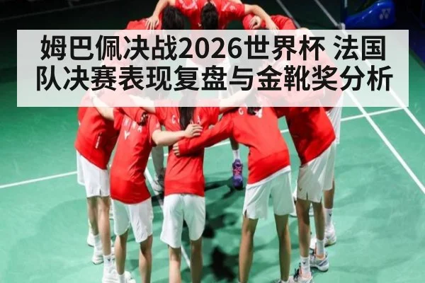 姆巴佩决战2026世界杯 法国队决赛表现复盘与金靴奖分析
