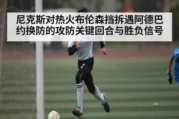 尼克斯对热火布伦森挡拆遇阿德巴约换防的攻防关键回合与胜负信号（kaiyun）