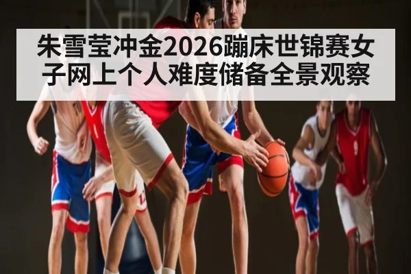 朱雪莹冲金2026蹦床世锦赛女子网上个人难度储备全景观察 - kaiyun