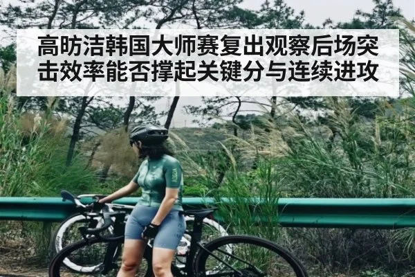 高昉洁韩国大师赛复出观察后场突击效率能否撑起关键分与连续进攻(kaiyun)
